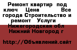 Ремонт квартир “под ключ“ › Цена ­ 1 500 - Все города Строительство и ремонт » Услуги   . Нижегородская обл.,Нижний Новгород г.